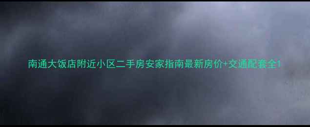 图片 南通大饭店附近小区二手房安家指南最新房价+交通配套全1