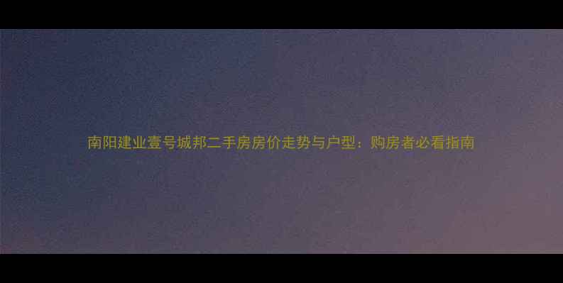 图片 南阳建业壹号城邦二手房房价走势与户型：购房者必看指南