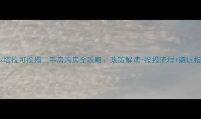 图片 博尔塔拉可按揭二手房购房全攻略：政策解读+按揭流程+避坑指南1