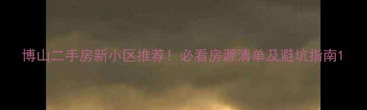 图片 博山二手房新小区推荐！必看房源清单及避坑指南1