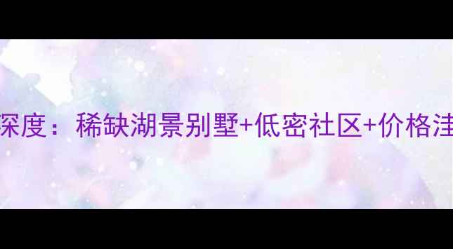 图片 卡纳湖谷小墅二手房深度：稀缺湖景别墅+低密社区+价格洼地，附最新房源信息