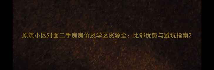 图片 原筑小区对面二手房房价及学区资源全：比邻优势与避坑指南2
