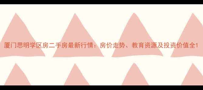 图片 厦门思明学区房二手房最新行情：房价走势、教育资源及投资价值全1