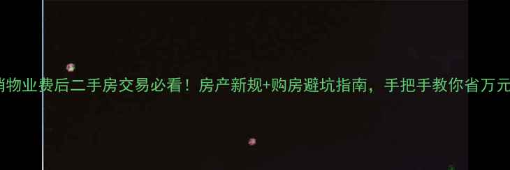 图片 取消物业费后二手房交易必看！房产新规+购房避坑指南，手把手教你省万元💰2