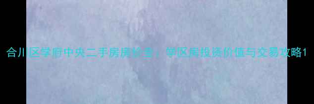 图片 合川区学府中央二手房房价全：学区房投资价值与交易攻略1
