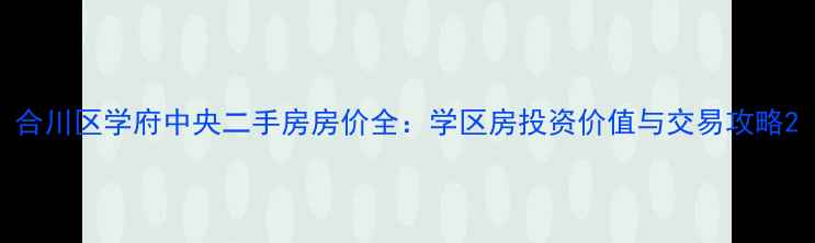图片 合川区学府中央二手房房价全：学区房投资价值与交易攻略2
