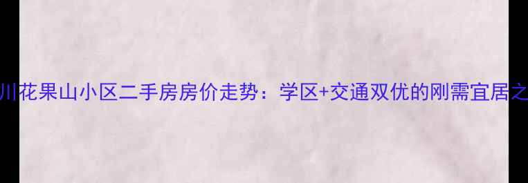 图片 合川花果山小区二手房房价走势：学区+交通双优的刚需宜居之选