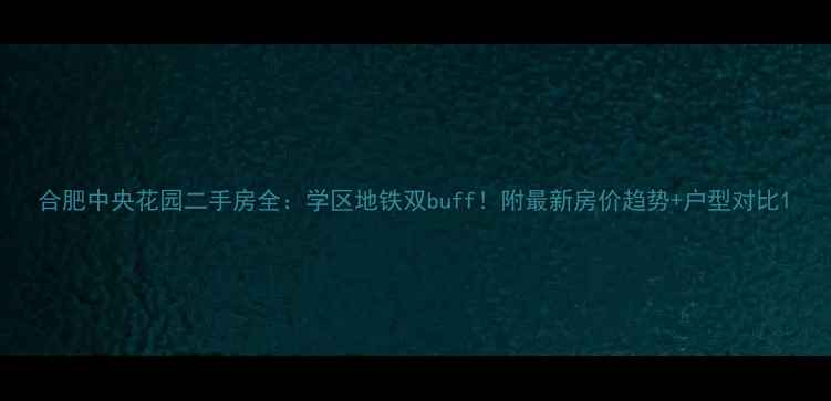 图片 合肥中央花园二手房全：学区地铁双buff！附最新房价趋势+户型对比1