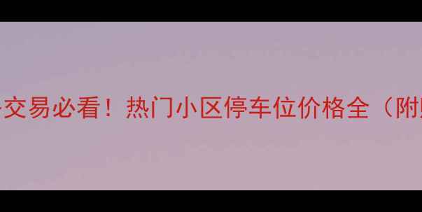 图片 合肥二手房交易必看！热门小区停车位价格全（附购买指南）