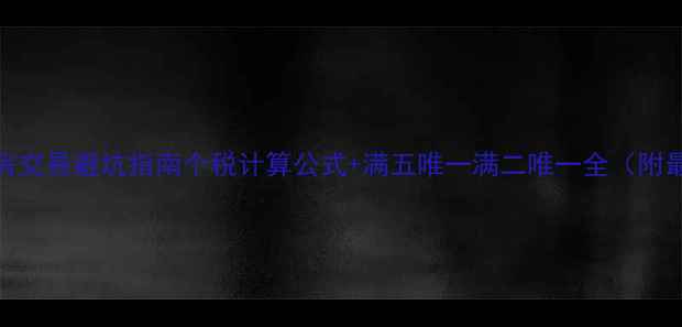 图片 合肥二手房交易避坑指南个税计算公式+满五唯一满二唯一全（附最新政策）
