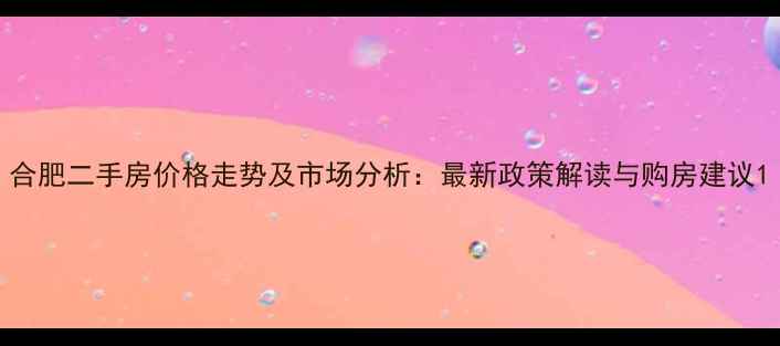 图片 合肥二手房价格走势及市场分析：最新政策解读与购房建议1