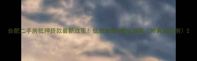 图片 合肥二手房抵押贷款最新政策！低息攻略+避坑指南（附真实案例）2
