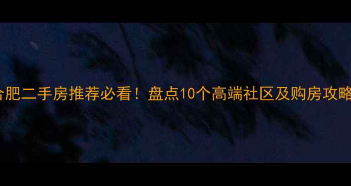 图片 合肥二手房推荐必看！盘点10个高端社区及购房攻略2