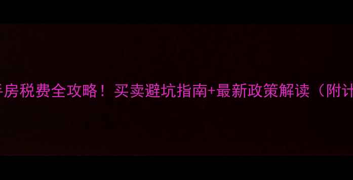 图片 合肥二手房税费全攻略！买卖避坑指南+最新政策解读（附计算器）2