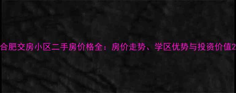 图片 合肥交房小区二手房价格全：房价走势、学区优势与投资价值2