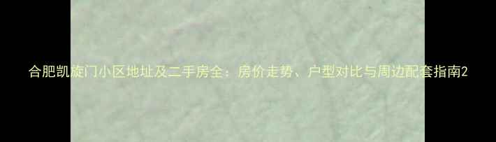 图片 合肥凯旋门小区地址及二手房全：房价走势、户型对比与周边配套指南2