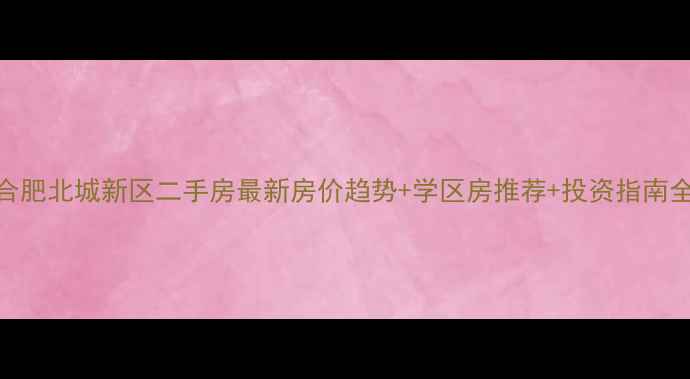 图片 合肥北城新区二手房最新房价趋势+学区房推荐+投资指南全
