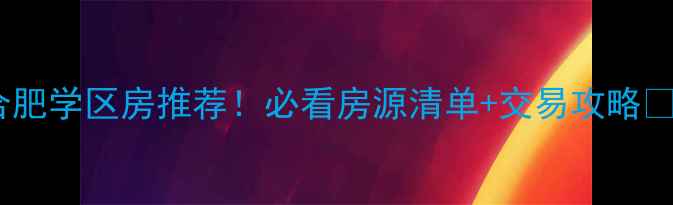 图片 合肥学区房推荐！必看房源清单+交易攻略✨1