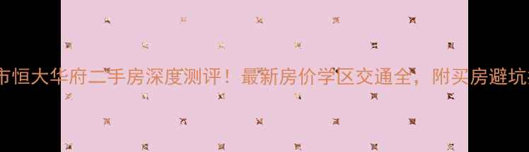 图片 合肥市恒大华府二手房深度测评！最新房价学区交通全，附买房避坑指南1