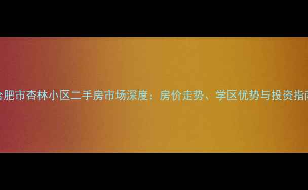 图片 合肥市杏林小区二手房市场深度：房价走势、学区优势与投资指南