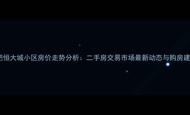 图片 合肥恒大城小区房价走势分析：二手房交易市场最新动态与购房建议1