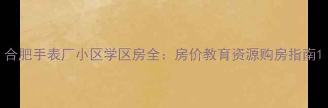图片 合肥手表厂小区学区房全：房价教育资源购房指南1