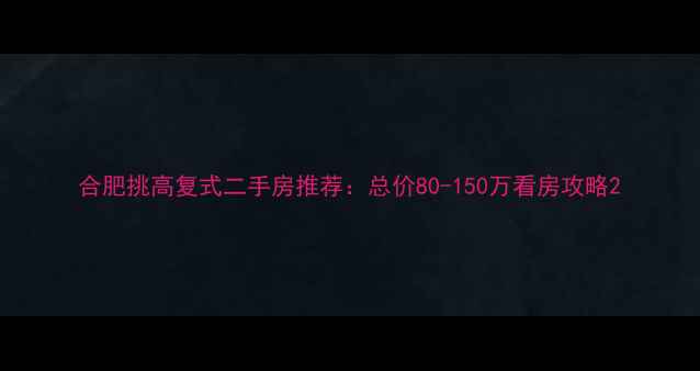 图片 合肥挑高复式二手房推荐：总价80-150万看房攻略2