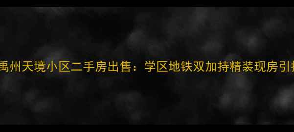 图片 合肥禹州天境小区二手房出售：学区地铁双加持精装现房引抢购1