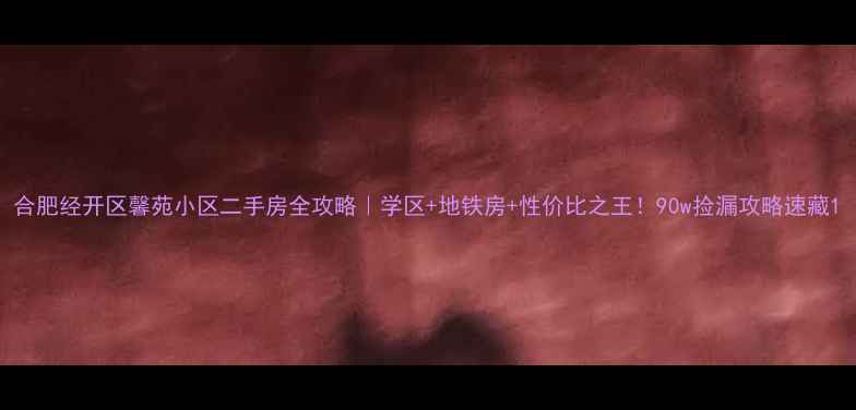 图片 合肥经开区馨苑小区二手房全攻略｜学区+地铁房+性价比之王！90w捡漏攻略速藏1
