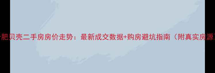 图片 合肥贝壳二手房房价走势：最新成交数据+购房避坑指南（附真实房源）