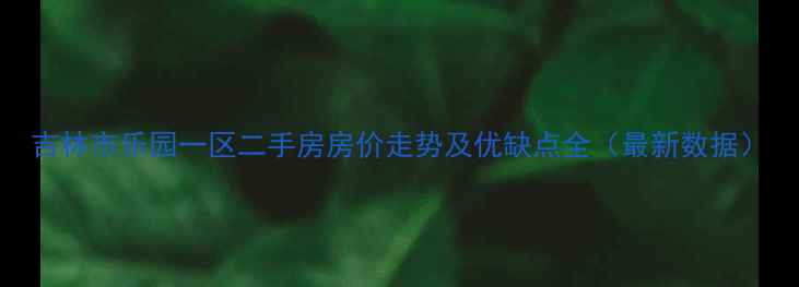图片 吉林市乐园一区二手房房价走势及优缺点全（最新数据）