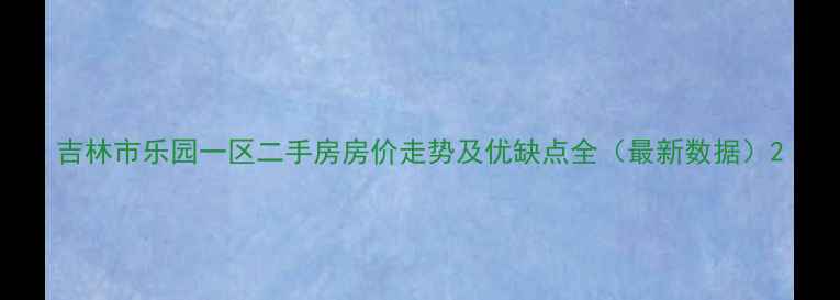图片 吉林市乐园一区二手房房价走势及优缺点全（最新数据）2
