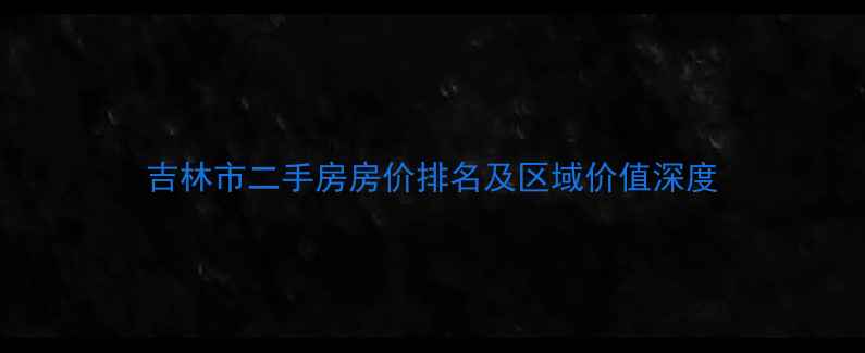 图片 吉林市二手房房价排名及区域价值深度
