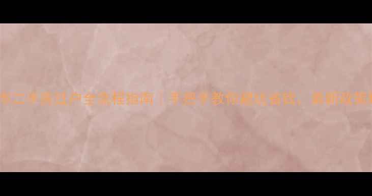 图片 吉林市二手房过户全流程指南｜手把手教你避坑省钱，最新政策解读2