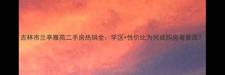 图片 吉林市兰亭雅苑二手房热销全：学区+性价比为何成购房者首选？