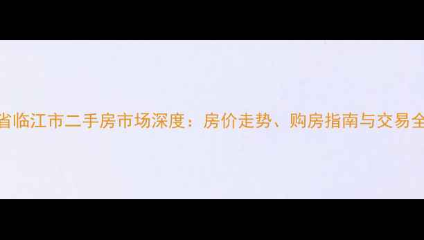 图片 吉林省临江市二手房市场深度：房价走势、购房指南与交易全流程
