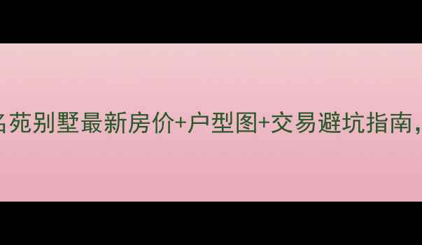 图片 名苑别墅二手房深度名苑别墅最新房价+户型图+交易避坑指南，附周边配套全攻略！