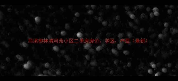 图片 吕梁柳林清河苑小区二手房房价、学区、户型（最新）