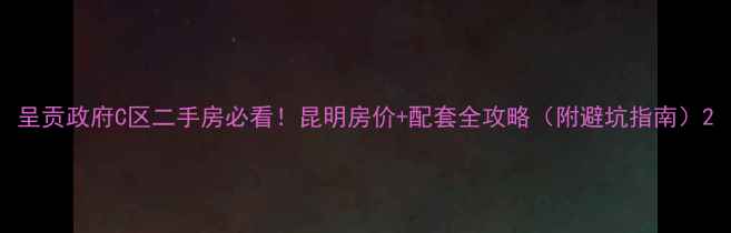 图片 呈贡政府C区二手房必看！昆明房价+配套全攻略（附避坑指南）2