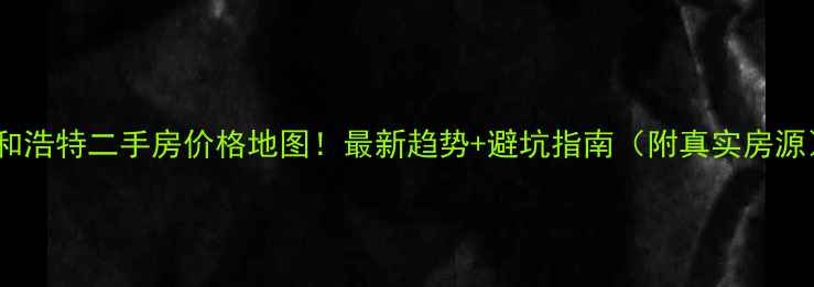 图片 呼和浩特二手房价格地图！最新趋势+避坑指南（附真实房源）2