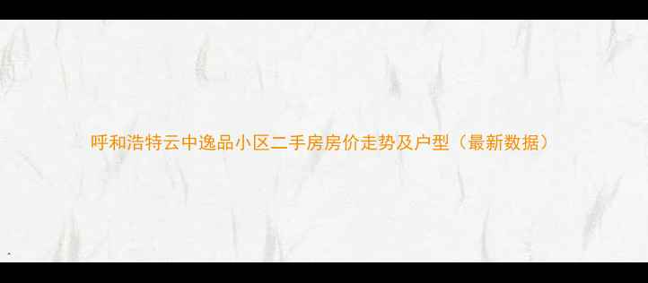 图片 呼和浩特云中逸品小区二手房房价走势及户型（最新数据）