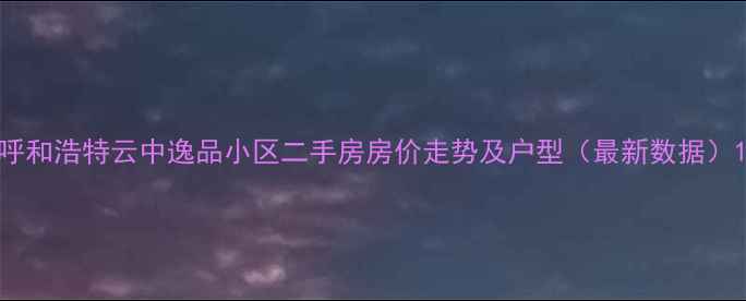 图片 呼和浩特云中逸品小区二手房房价走势及户型（最新数据）1
