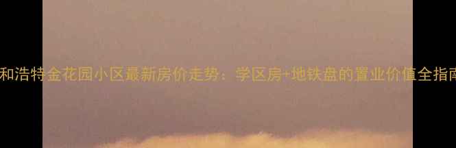 图片 呼和浩特金花园小区最新房价走势：学区房+地铁盘的置业价值全指南2