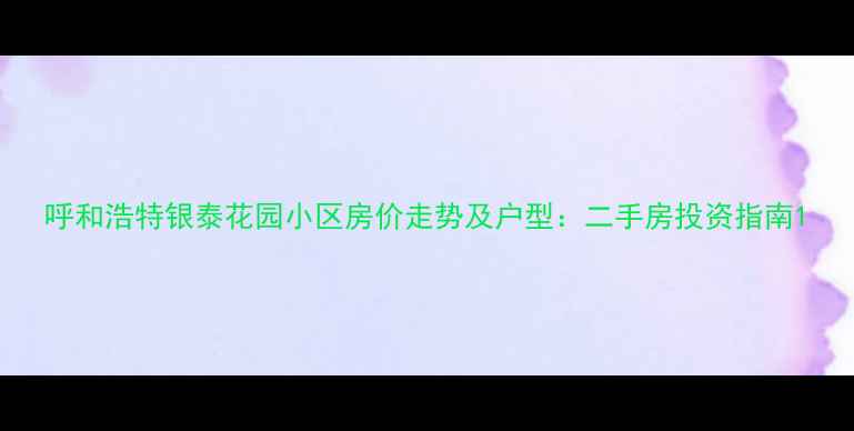 图片 呼和浩特银泰花园小区房价走势及户型：二手房投资指南1