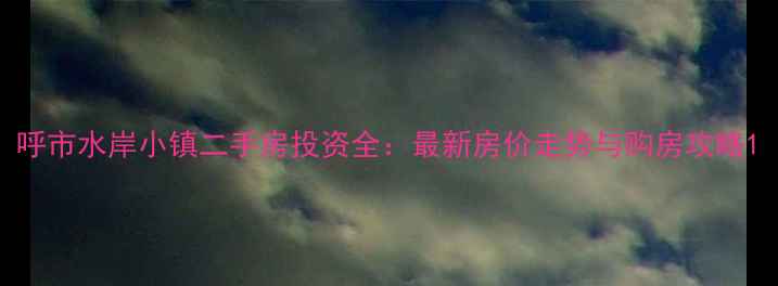 图片 呼市水岸小镇二手房投资全：最新房价走势与购房攻略1