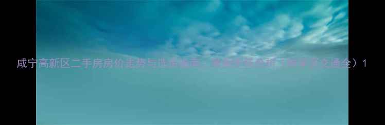 图片 咸宁高新区二手房房价走势与选房指南：最新市场分析（附学区交通全）1