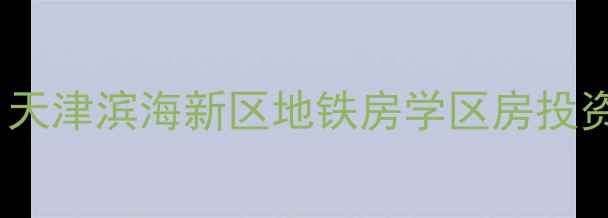 图片 咸水沽左岸名邸二手房深度：天津滨海新区地铁房学区房投资潜力全指南（附最新房价）1