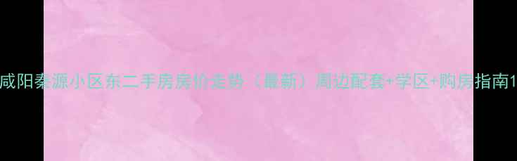 图片 咸阳秦源小区东二手房房价走势（最新）周边配套+学区+购房指南1
