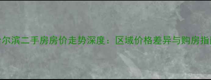 图片 哈尔滨二手房房价走势深度：区域价格差异与购房指南
