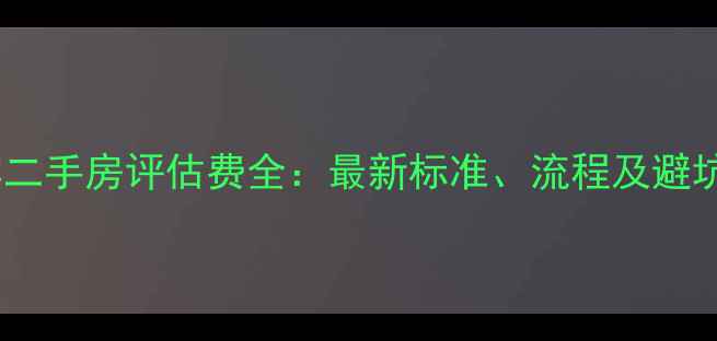 图片 哈尔滨二手房评估费全：最新标准、流程及避坑指南1